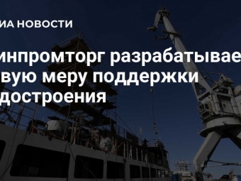 Минпромторг разрабатывает новую меру поддержки для судостроительной отрасли